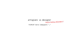 artigiani vs designer
14|09|07 marco lampugnani ^_^
hallo hallo, welcome :)
 
