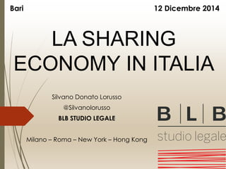 LA SHARING
ECONOMY IN ITALIA
Silvano Donato Lorusso
@Silvanolorusso
BLB STUDIO LEGALE
Milano – Roma – New York – Hong Kong
Bari 12 Dicembre 2014
 