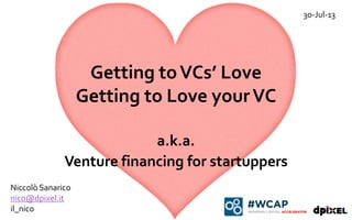 Getting toVCs’ Love
Getting to Love yourVC
a.k.a.
Venture financing for startuppers
30-Jul-13
Niccolò Sanarico
nico@dpixel.it
il_nico
 