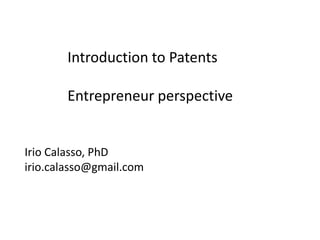 Introduction to Patents
Entrepreneur perspective
Irio Calasso, PhD
irio.calasso@gmail.com
 