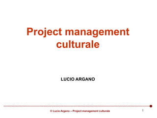 © Lucio Argano – Project management culturale
Project management
culturale
LUCIO ARGANO
1
 