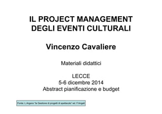 IL PROJECT MANAGEMENTIL PROJECT MANAGEMENT
DEGLI EVENTI CULTURALI
Vi C liVincenzo Cavaliere
Materiali didattici
LECCE
5-6 dicembre 20145-6 dicembre 2014
Abstract pianificazione e budget
Fonte: L.Argano “la Gestione di progetti di spettacolo” ed. F.Angeli
 