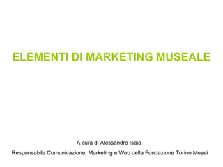 A cura di Alessandro Isaia
Responsabile Comunicazione, Marketing e Web della Fondazione Torino Musei
ELEMENTI DI MARKETING MUSEALE
 