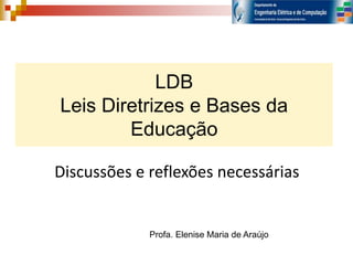 LDB
Leis Diretrizes e Bases da
Educação
Discussões e reflexões necessárias
Profa. Elenise Maria de Araújo
 