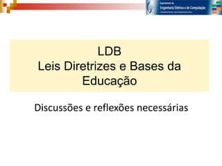 LDB
Leis Diretrizes e Bases da
Educação
Discussões e reflexões necessárias
 