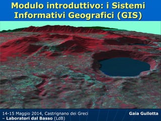 Modulo introduttivo: i Sistemi
Informativi Geografici (GIS)
Gaia Gullotta14-15 Maggio 2014, Castrignano dei Greci
– Laboratori dal Basso (LdB)
 