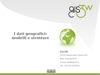 1
I dati geografici:
modelli e strutture
Gis3W
51016 Montecatini Terme (PT)
Web: www.gis3w.it
E-mail: info@gis3w.it
Tel: +39 347 6597931
 