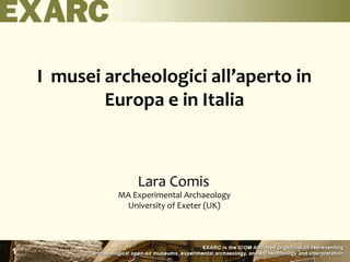 I musei archeologici all’aperto in
Europa e in Italia
Lara Comis
MA Experimental Archaeology
University of Exeter (UK)
1
 