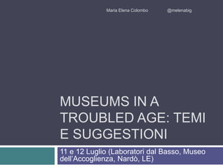 Maria Elena Colombo @melenabig 
MUSEUMS IN A 
TROUBLED AGE: TEMI 
E SUGGESTIONI 
11 e 12 Luglio (Laboratori dal Basso, Museo 
dell’Accoglienza, Nardò, LE) 
 
