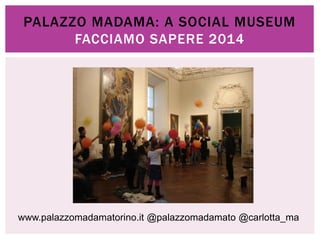 PALAZZO MADAMA: A SOCIAL MUSEUM 
FACCIAMO SAPERE 2014 
www.palazzomadamatorino.it @palazzomadamato @carlotta_ma 
 