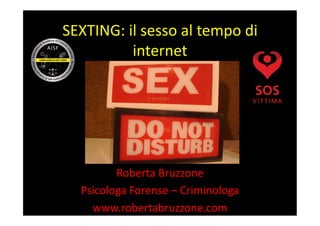 SEXTING:	
  il	
  sesso	
  al	
  tempo	
  di	
  
internet	
  
Roberta	
  Bruzzone	
  
Psicologa	
  Forense	
  –	
  Criminologa	
  
www.robertabruzzone.com	
  
 