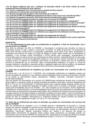 134
7.10. Há alguma exigência para que o professor da educação infantil e das séries iniciais do ensino
fundamental tenha formação de nível superior?
7.11. O que é o pagamento sob a forma de abono e quando ele deve ocorrer?
7.12. Quais são os critérios para concessão do abono?
7.13. Quando há pagamento de abono, quem tem direito de recebê-lo?
7.14. A parcela de 40% do FUNDEB gera pagamento de abono, como ocorre com a parcela dos 60%?
7.15. Quando há pagamento de abono, deve incidir desconto previdenciário sobre o mesmo?
7.16. Os professores temporários podem ser pagos com os recursos do FUNDEB?
7.17. Os recursos do FUNDEB podem ser utilizados para pagamento de professores readaptados?
7.18. Os recursos do FUNDEB podem ser utilizados para pagamento de professores em desvio de função?
7.19. Os recursos do FUNDEB podem ser utilizados para pagamento de professores em licença?
7.20. Os recursos do FUNDEB podem ser utilizados para pagamento de professores que atuam em mais de
uma etapa da educação básica?
7.21. Os recursos do FUNDEB podem ser utilizados para pagamento de professores da EJA?
7.22. Os recursos do FUNDEB podem ser utilizados para pagamento de professores de Educação Física,
Língua estrangeira, Artes e Informática?
7.23. Os recursos do FUNDEB podem ser utilizados para pagamento de inativos?
7.24. Os recursos do FUNDEB podem ser utilizados para pagamento de estagiários dos cursos superiores
de formação de professores (licenciatura)?
RESPOSTAS:
7.1. O que efetivamente se pode pagar aos profissionais do magistério, a título de remuneração, com a
parcela de 60% do FUNDEB?
Para efeito da utilização dos 60% do FUNDEB, a remuneração é constituída pelo somatório de todos os
pagamentos devidos, ou seja, o salário ou vencimento, 13º salário, 13º salário proporcional, 1/3 de adicional de
férias, férias vencidas, proporcionais ou antecipadas, gratificações, horas extras, aviso prévio, gratificações ou
retribuições pelo exercício de cargos ou função de direção ou chefia, salário família, etc) ao profissional do
magistério, e dos encargos sociais (Previdência e FGTS) devidos pelo empregador, correspondentes à
remuneração paga com esses recursos aos profissionais em efetivo exercício, independentemente do valor pago,
da data, da frequência e da forma de pagamento (crédito em conta bancária, cheque nominativo ou em espécie,
mediante recibo), da vigência da contratação (permanente ou temporária, inclusive para fins de substituição
eventual de profissionais que se encontrem, legal e temporariamente afastados), do regime ou vínculo de
emprego (celetista ou estatutário), observada sempre a legislação federal que trata da matéria e as legislações
estadual e municipal, particularmente o respectivo Plano de Carreira e Remuneração do Magistério.
7.2. Quais são os profissionais do magistério que podem ser remunerados com a parcela de 60% do
FUNDEB?
De acordo com o art. 22 da Lei nº 11.494/2007, são considerados profissionais do magistério aqueles que
exercem atividades de docência e os que oferecem suporte pedagógico direto ao exercício da docência, incluídas
as de direção ou administração escolar, planejamento, inspeção, supervisão, orientação educacional e
coordenação pedagógica.
Para que possam ser remunerados com recursos do FUNDEB esses profissionais deverão atuar na educação
básica pública, no respectivo âmbito de atuação prioritária dos Estados e Municípios, conforme estabelecido nos
§§ 2º e 3º do art. 211 da Constituição. É importante destacar que a cobertura destas despesas poderá ocorrer,
tanto em relação aos profissionais integrantes do Regime Jurídico Único do Estado ou Município, quanto aos
regidos pela Consolidação das Leis do Trabalho – CLT, além daqueles que se encontram, formal e legalmente,
contratados em caráter temporário, na forma da legislação vigente. No grupo dos profissionais do magistério estão
incluídos todos os profissionais da educação básica pública, sem distinção entre professor de jovens e adultos, da
educação especial, da educação indígena ou quilombola e professor do ensino regular. Todos os profissionais do
magistério que estejam em efetivo exercício na educação básica pública podem ser remunerados com recursos da
parcela dos 60% do FUNDEB, observando-se os respectivos âmbitos de atuação prioritária dos Estados e
Municípios, conforme estabelecido nos §§ 2º e 3º do art. 211 da Constituição.
7.3. Quais são os profissionais que atuam na educação, que podem ser remunerados com recursos dos
40% do FUNDEB?
Além dos profissionais do magistério, a Lei nº 9.394/96 refere-se a trabalhadores da educação, aí incluídos
aqueles que exercem atividades de natureza técnico-administrativa ou de apoio, nas escolas ou nos órgãos da
educação, como, por exemplo, auxiliar de serviços gerais, auxiliar de administração, secretário da escola,
bibliotecário, nutricionista, vigilante, merendeira, porteiro, etc., lotados e em exercício nas escolas ou
órgão/unidade administrativa da educação básica pública. Esses profissionais da educação poderão ser
remunerados com recursos do FUNDEB, da parcela dos 40%, observando-se os respectivos âmbitos de atuação
prioritária dos Estados e Municípios, conforme estabelecido nos §§ 2º e 3º do art. 211 da Constituição.
 