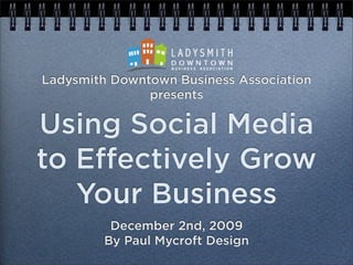Ladysmith Downtown Business Association
               presents

Using Social Media
to E ectively Grow
   Your Business
          December 2nd, 2009
         By Paul Mycroft Design
 
