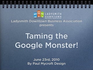 Ladysmith Downtown Business Association
               presents


    Taming the
  Google Monster!
            June 23rd, 2010
         By Paul Mycroft Design
 