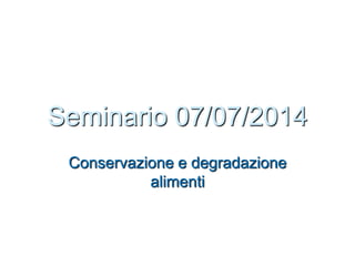 Seminario 07/07/2014 
Conservazione e degradazione 
alimenti 
 