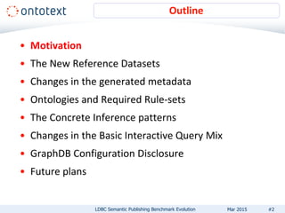 • Motivation
• The New Reference Datasets
• Changes in the generated metadata
• Ontologies and Required Rule-sets
• The Concrete Inference patterns
• Changes in the Basic Interactive Query Mix
• GraphDB Configuration Disclosure
• Future plans
Outline
#2LDBC Semantic Publishing Benchmark Evolution Mar 2015
 