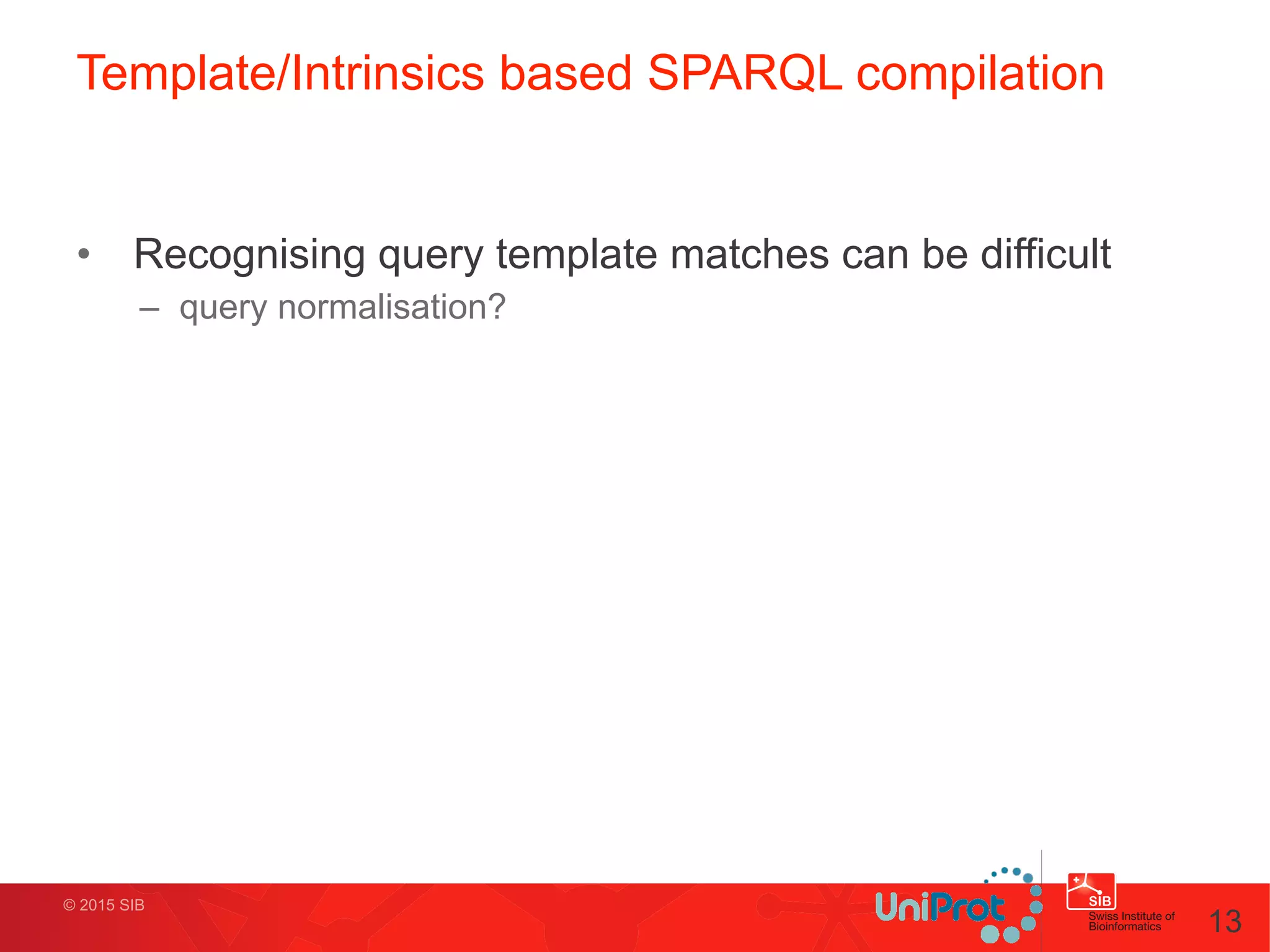 © 2015 SIB
Template/Intrinsics based SPARQL compilation
• Recognising query template matches can be difficult
– query normalisation?
13
 