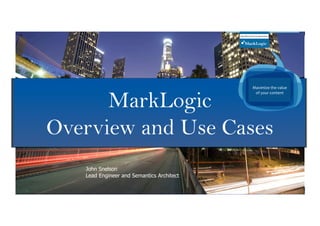 © COPYRIGHT 2014 MARKLOGIC CORPORATION. ALL RIGHTS RESERVED.SLIDE: 1
MarkLogic
Overview and Use Cases
Maximize	
  the	
  value	
  
of	
  your	
  content	
  
John Snelson
Lead Engineer and Semantics Architect
 