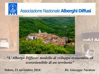Soleto, 21 novembre 2014 Dr. Giuseppe Nardone
“L’Albergo Diffuso: modello di sviluppo economico ed
ecosostenibile di un territorio”
 