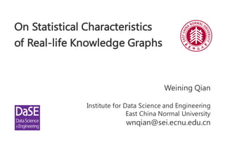 On Statistical Characteristics
of Real-life Knowledge Graphs
Weining Qian
Institute for Data Science and Engineering
East China Normal University
wnqian@sei.ecnu.edu.cn
 