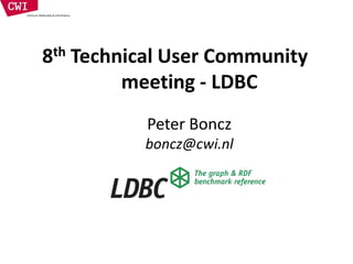 8th Technical User Community
meeting - LDBC
Peter Boncz
boncz@cwi.nl
 