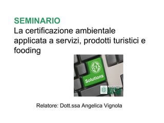 SEMINARIO
La certificazione ambientale
applicata a servizi, prodotti turistici e
fooding

Relatore: Dott.ssa Angelica Vignola

 