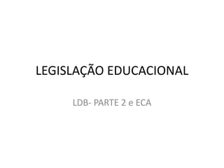 LEGISLAÇÃO EDUCACIONAL
LDB- PARTE 2 e ECA
 