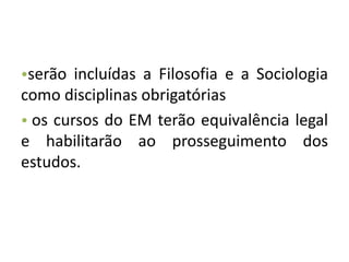 •serão incluídas a Filosofia e a Sociologia
como disciplinas obrigatórias
• os cursos do EM terão equivalência legal
e habilitarão ao prosseguimento dos
estudos.
 