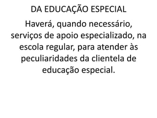DA EDUCAÇÃO ESPECIAL
Haverá, quando necessário,
serviços de apoio especializado, na
escola regular, para atender às
peculiaridades da clientela de
educação especial.
 