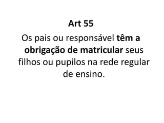 Art 55
Os pais ou responsável têm a
obrigação de matricular seus
filhos ou pupilos na rede regular
de ensino.
 