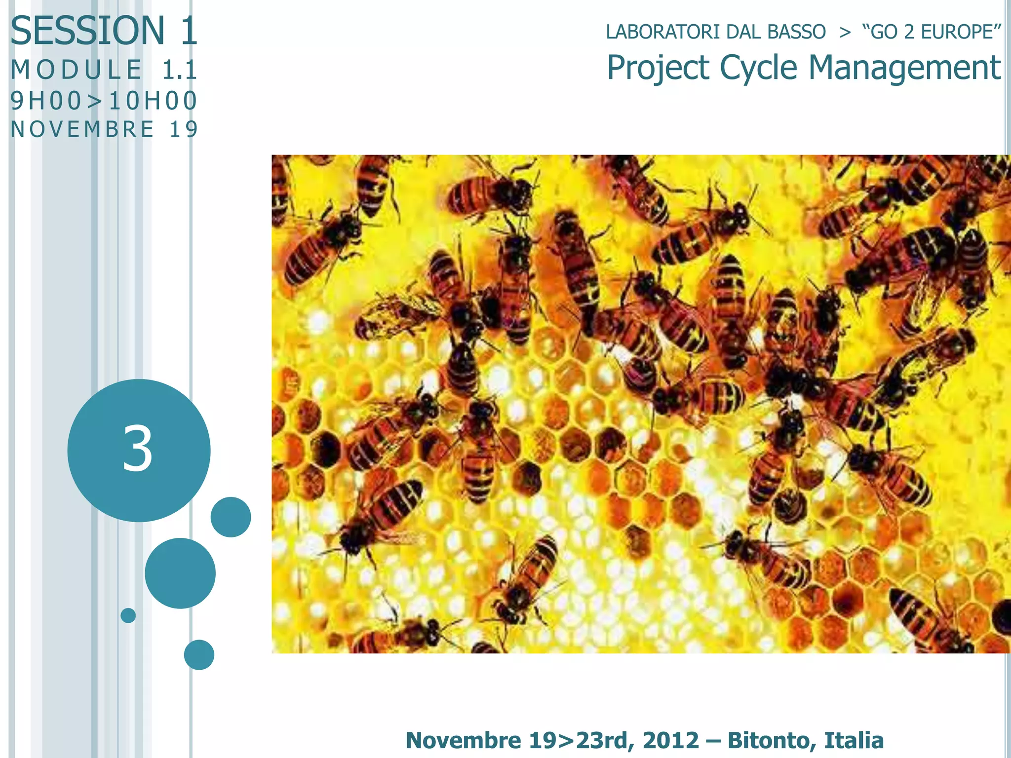 SESSION 1

LABORATORI DAL BASSO > “GO 2 EUROPE”

Project Cycle Management

M O D U L E 1.1
9H00>10H00

NOVEMBRE 19

will or the wish…
without planned and organized acts,
objectives are difficult to be
achieved.
Whatever the

3

Novembre 19>23rd, 2012 – Bitonto, Italia

 
