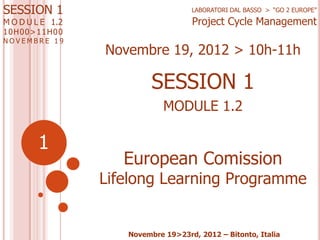 SESSION 1
M O D U L E 1.2
1 0 H00>11H0 0

NOVEMBRE 19

LABORATORI DAL BASSO > “GO 2 EUROPE”

Project Cycle Management

Nov...