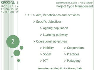 SESSION 1

LABORATORI DAL BASSO > “GO 2 EUROPE”

Project Cycle Management

M O D U L E 1.4
12H00>13H0 0

NOVEMBRE 19

1.4....