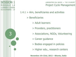 SESSION 1

LABORATORI DAL BASSO > “GO 2 EUROPE”

Project Cycle Management

M O D U L E 1.4
12H00>13H0 0

NOVEMBRE 19

1.4....