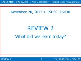 LABORATORI DAL BASSO > “GO 2 EUROPE” > Project Cycle Management

Novembre 20, 2012 > 15H30- 16H30

REVIEW 2
What did we le...
