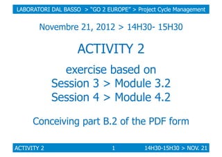 LABORATORI DAL BASSO > “GO 2 EUROPE” > Project Cycle Management

Novembre 21, 2012 > 14H30- 15H30

ACTIVITY 2
exercise bas...