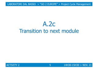 LABORATORI DAL BASSO > “GO 2 EUROPE” > Project Cycle Management

A.2c

Transition to next module

ACTIVITY 2

5

14H30-15H30 > NOV. 21

 