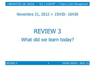 LABORATORI DAL BASSO > “GO 2 EUROPE” > Project Cycle Management

Novembre 21, 2012 > 15H30- 16H30

REVIEW 3
What did we le...