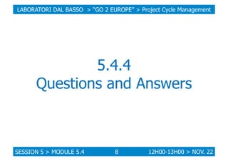 LABORATORI DAL BASSO > “GO 2 EUROPE” > Project Cycle Management

5.4.4
Questions and Answers

SESSION 5 > MODULE 5.4

8

12H00-13H00 > NOV. 22

 