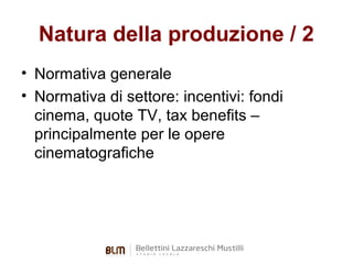 Natura della produzione / 2
• Normativa generale
• Normativa di settore: incentivi: fondi
cinema, quote TV, tax benefits –
principalmente per le opere
cinematografiche

 