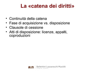 La «catena dei diritti»
•
•
•
•

Continuità della catena
Fase di acquisizione vs. disposizione
Clausole di cessione
Atti di disposizione: licenze, appalti,
coproduzioni

 