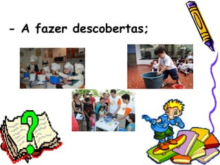 - A fazer descobertas;
 