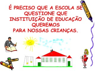 É PRECISO QUE A ESCOLA SE
QUESTIONE QUE
INSTITUIÇÃO DE EDUCAÇÃO
QUEREMOS
PARA NOSSAS CRIANÇAS.
 