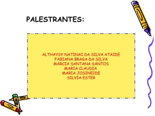 PALESTRANTES:
ALTHAYSY NATINAI DA SILVA ATAIDE
FABIANA BRAGA DA SILVA
MARCIA SANTANA SANTOS
MARIA CLAUDIA
MARIA JOSINEIDE
SILVIA ESTER
 