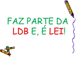 FAZ PARTE DA
LDB E, É LEI!
 