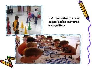 - A exercitar as suas
capacidades motoras
e cognitivas;
 