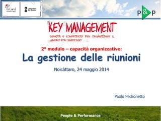 2° modulo – capacità organizzative:
La gestione delle riunioni
Noicàttaro, 24 maggio 2014
Paolo Pedronetto
People & Performance
 