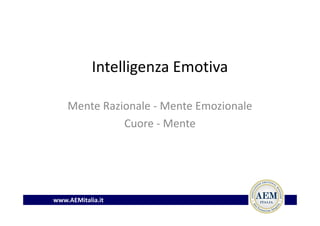 Intelligenza Emotiva
Mente Razionale - Mente Emozionale
Cuore - Mente
www.AEMitalia.it
 