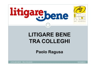 1

LITIGARE BENE
TRA COLLEGHI
Paolo Ragusa
LITIGARE BENE - TRA COLLEGHI

13/10/2013

 