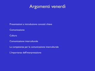 Argomenti venerdì

Presentazioni e introduzione concetti chiave
Comunicazione
Cultura
Comunicazione interculturale
La competenza per la comunicazione interculturale
L'importanza dell'interpretazione

 